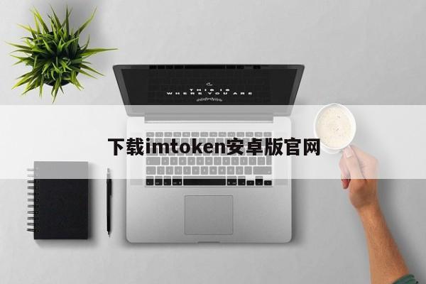 imtoken官网下载地址_imtoken安卓版下载·(中国)官方网站_imtoken2.0安卓版